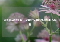 国足迎战菲律宾：关键战役前的战术与心态解析