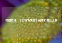  翱翔云端：《游戏飞天版》的奇幻冒险之旅