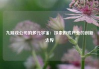九游戏公司的多元宇宙：探索游戏产业的创新边界