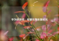 华为快游戏：轻量化娱乐新纪元