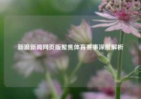 新浪新闻网页版聚焦体育赛事深度解析