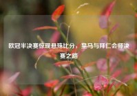 欧冠半决赛惊现悬殊比分，皇马与拜仁会师决赛之路