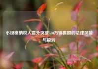小规模纳税人意外突破500万销售额的法律风险与应对