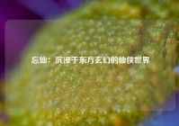  忘仙：沉浸于东方玄幻的仙侠世界