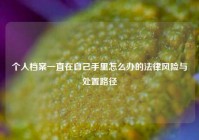 个人档案一直在自己手里怎么办的法律风险与处置路径
