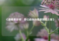 《露鹿鹿游戏：奇幻森林的童趣冒险之旅》