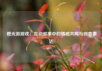  橙光游游戏：互动叙事中的情感共鸣与创意表达