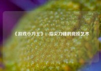  《游戏小刀王》：指尖刀锋的竞技艺术