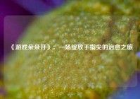 《游戏朵朵开》：一场绽放于指尖的治愈之旅