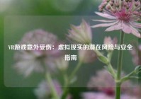 VR游戏意外受伤：虚拟现实的潜在风险与安全指南