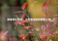 探秘奇幻世界：小龙蛋游戏的孵化之旅