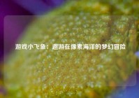  游戏小飞鱼：遨游在像素海洋的梦幻冒险