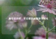  盖毛毯游戏：冬日里的温馨亲子时光