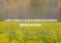 dnf美少女养成,DNF玩家总结周年庆活动奖励不算登陆送很多装备?