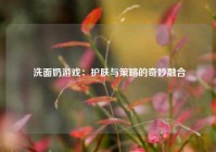  洗面奶游戏：护肤与策略的奇妙融合