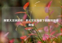 探索大洋洲游戏：多元文化背景下的独特游戏体验