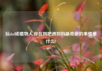 玩dnf成植物人,你在网吧遇到的最奇葩的事情是什么?