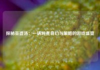 探秘巫婆汤：一锅炖煮奇幻与策略的游戏盛宴