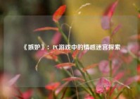  《嫉妒》：PC游戏中的情感迷宫探索