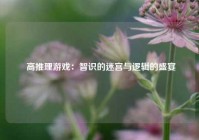  高推理游戏：智识的迷宫与逻辑的盛宴