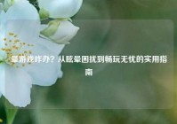 晕游戏咋办？从眩晕困扰到畅玩无忧的实用指南