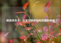 换游戏会卡：玩家切换体验时的隐形阻碍
