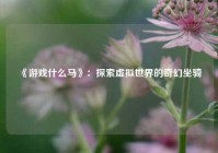  《游戏什么马》：探索虚拟世界的奇幻坐骑