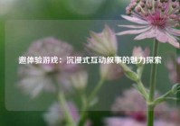 邀体验游戏：沉浸式互动叙事的魅力探索