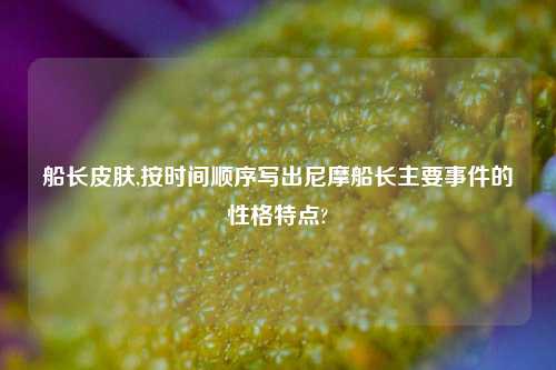 船长皮肤,按时间顺序写出尼摩船长主要事件的性格特点?