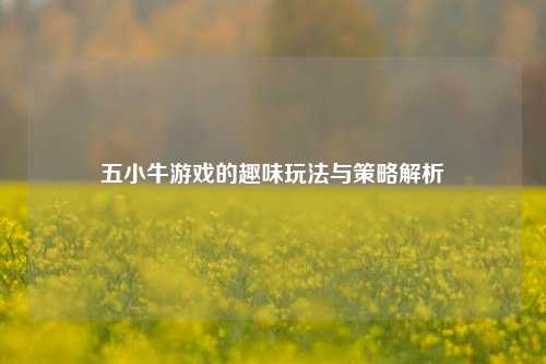 五小牛游戏的趣味玩法与策略解析