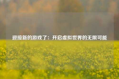 迎接新的游戏了：开启虚拟世界的无限可能