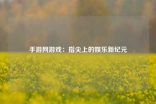 手游网游戏：指尖上的娱乐新纪元