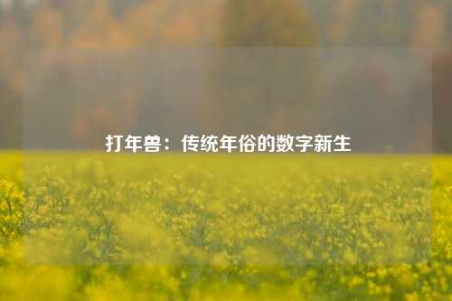  打年兽：传统年俗的数字新生