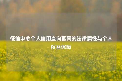 征信中心个人信用查询官网的法律属性与个人权益保障