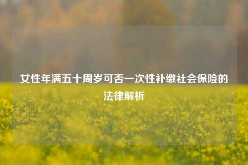 女性年满五十周岁可否一次性补缴社会保险的法律解析