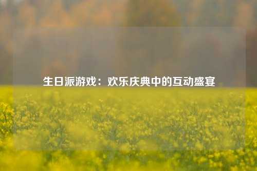 生日派游戏：欢乐庆典中的互动盛宴