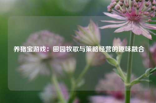养猪宝游戏:田园牧歌与策略经营的趣味融合