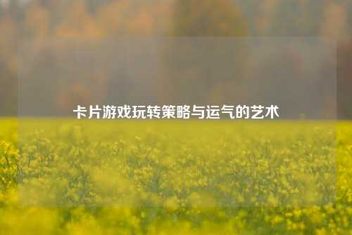 卡片游戏玩转策略与运气的艺术