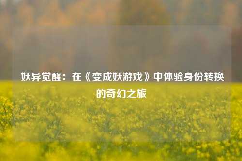  妖异觉醒：在《变成妖游戏》中体验身份转换的奇幻之旅