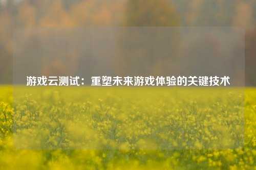 游戏云测试：重塑未来游戏体验的关键技术
