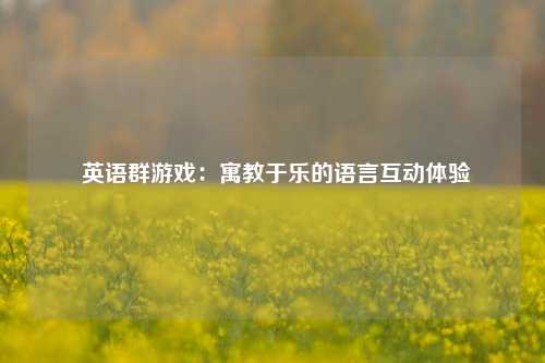 英语群游戏:寓教于乐的语言互动体验