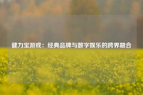 健力宝游戏：经典品牌与数字娱乐的跨界融合