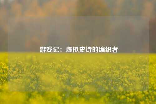  游戏记：虚拟史诗的编织者