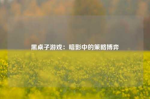 黑桌子游戏：暗影中的策略博弈