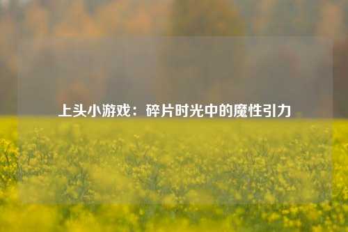 上头小游戏：碎片时光中的魔性引力