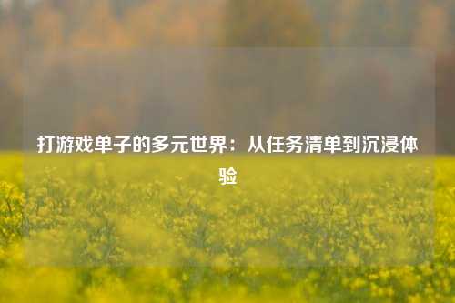 打游戏单子的多元世界：从任务清单到沉浸体验