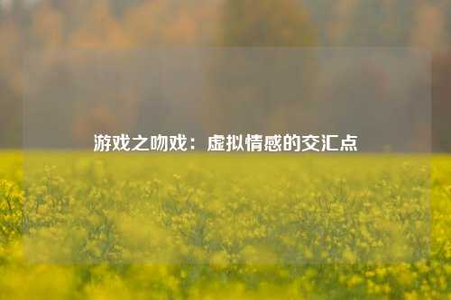 游戏之吻戏:虚拟情感的交汇点