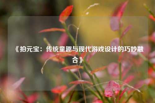 《拍元宝:传统童趣与现代游戏设计的巧妙融合》