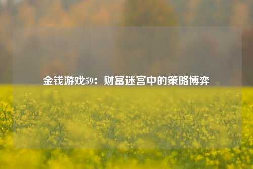 金钱游戏59：财富迷宫中的策略博弈