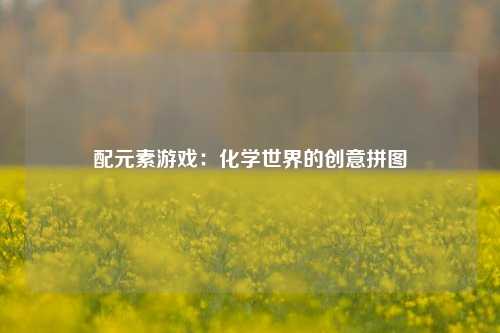 配元素游戏：化学世界的创意拼图